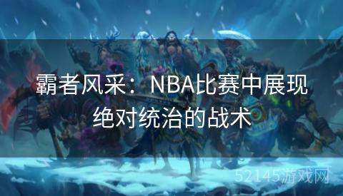 霸者风采:NBA比赛中展现绝对统治的战术 霸者风采:NBA比赛中展现绝对统治的战术