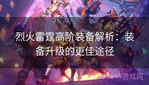 烈火雷霆高阶装备解析:装备升级的更佳途径 烈火雷霆高阶装备解析:装备升级的更佳途径