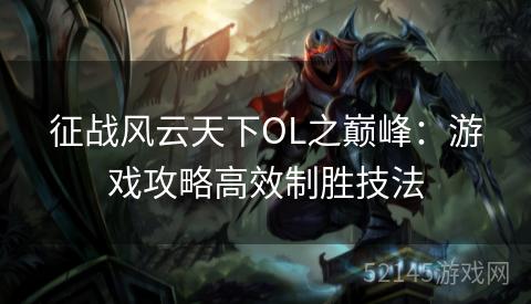 征战风云天下OL之巅峰:游戏攻略高效制胜技法 征战风云天下OL之巅峰:游戏攻略高效制胜技法