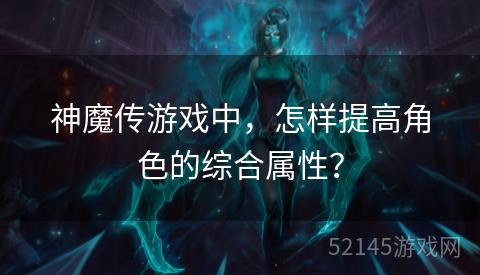 神魔传游戏中,怎样提高角色的综合属性? 神魔传游戏中,怎样提高角色的综合属性?