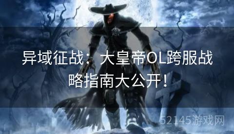 异域征战:大皇帝OL跨服战略指南大公开! 异域征战:大皇帝OL跨服战略指南大公开!