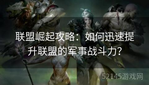 联盟崛起攻略:如何迅速提升联盟的军事战斗力? 联盟崛起攻略:如何迅速提升联盟的军事战斗力?
