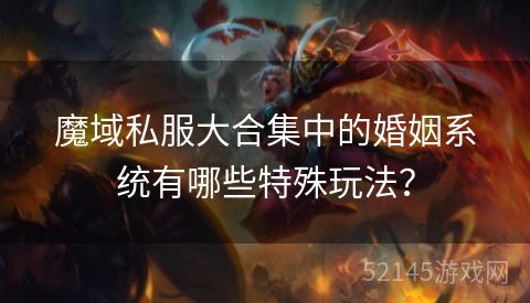 魔域私服大合集中的婚姻系统有哪些特殊玩法? 魔域私服大合集中的婚姻系统有哪些特殊玩法?