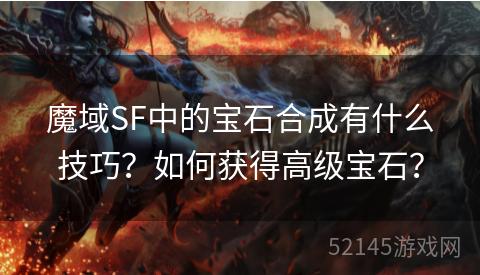 魔域SF中的宝石合成有什么技巧？如何获得高级宝石？