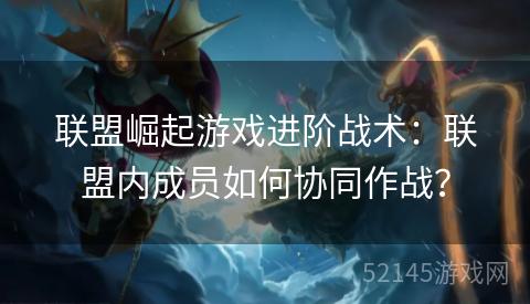 联盟崛起游戏进阶战术:联盟内成员如何协同作战? 联盟崛起游戏进阶战术:联盟内成员如何协同作战?