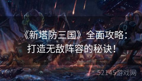 《新塔防三国》全面攻略:打造无敌阵容的秘诀! 《新塔防三国》全面攻略:打造无敌阵容的秘诀!