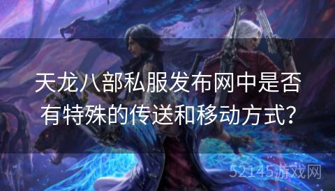 天龙八部私服发布网中是否有特殊的传送和移动方式? 天龙八部私服发布网中是否有特殊的传送和移动方式?