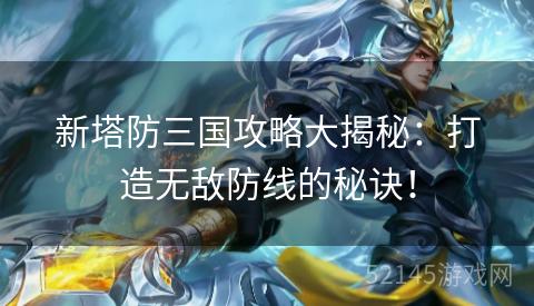 新塔防三国攻略大揭秘:打造无敌防线的秘诀! 新塔防三国攻略大揭秘:打造无敌防线的秘诀!