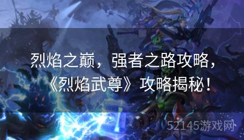 烈焰之巅,强者之路攻略,《烈焰武尊》攻略揭秘! 烈焰之巅,强者之路攻略,《烈焰武尊》攻略揭秘!