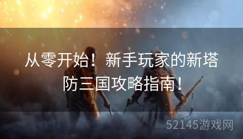 从零开始!新手玩家的新塔防三国攻略指南! 从零开始!新手玩家的新塔防三国攻略指南!