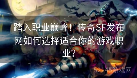 踏入职业巅峰!传奇SF发布网如何选择适合你的游戏职业? 踏入职业巅峰!传奇SF发布网如何选择适合你的游戏职业?