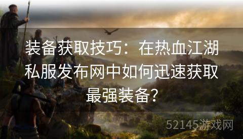 装备获取技巧:在热血江湖私服发布网中如何迅速获取最强装备? 装备获取技巧:在热血江湖私服发布网中如何迅速获取最强装备?