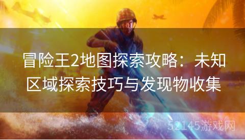 冒险王2地图探索攻略:未知区域探索技巧与发现物收集 冒险王2地图探索攻略:未知区域探索技巧与发现物收集