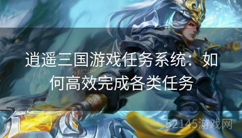 逍遥三国游戏任务系统:如何高效完成各类任务 逍遥三国游戏任务系统:如何高效完成各类任务