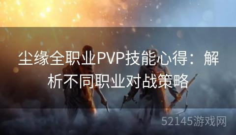 尘缘全职业PVP技能心得:解析不同职业对战策略 尘缘全职业PVP技能心得:解析不同职业对战策略