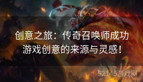 创意之旅:传奇召唤师成功游戏创意的来源与灵感! 创意之旅:传奇召唤师成功游戏创意的来源与灵感!