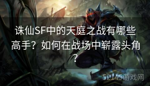 诛仙SF中的天庭之战有哪些高手?如何在战场中崭露头角? 诛仙SF中的天庭之战有哪些高手?如何在战场中崭露头角?