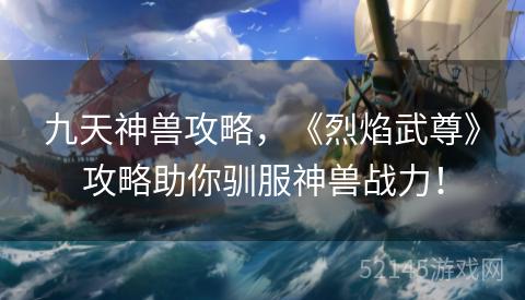 九天神兽攻略,《烈焰武尊》攻略助你驯服神兽战力! 九天神兽攻略,《烈焰武尊》攻略助你驯服神兽战力!