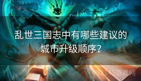乱世三国志中有哪些建议的城市升级顺序? 乱世三国志中有哪些建议的城市升级顺序?