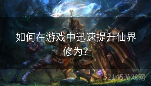 如何在游戏中迅速提升仙界修为? 如何在游戏中迅速提升仙界修为?