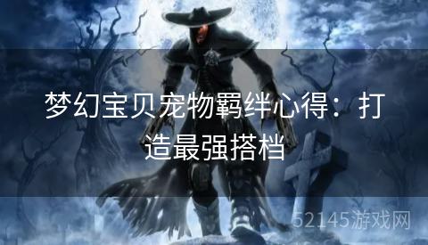 梦幻宝贝宠物羁绊心得:打造最强搭档 梦幻宝贝宠物羁绊心得:打造最强搭档