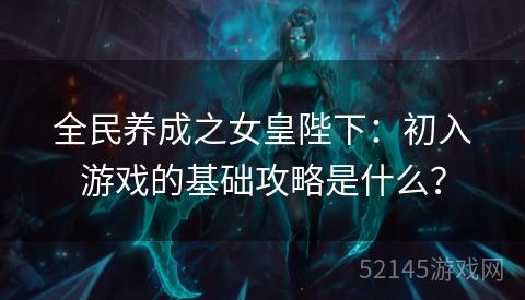 全民养成之女皇陛下:初入游戏的基础攻略是什么? 全民养成之女皇陛下:初入游戏的基础攻略是什么?