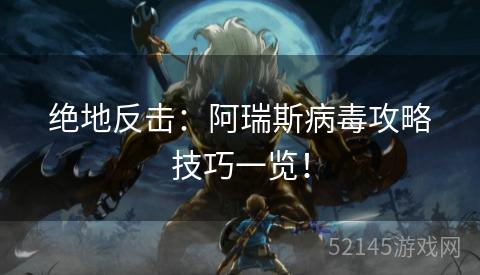 绝地反击:阿瑞斯病毒攻略技巧一览! 绝地反击:阿瑞斯病毒攻略技巧一览!