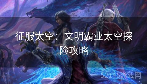 征服太空:文明霸业太空探险攻略 征服太空:文明霸业太空探险攻略