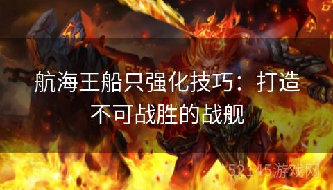 航海王船只强化技巧:打造不可战胜的战舰 航海王船只强化技巧:打造不可战胜的战舰