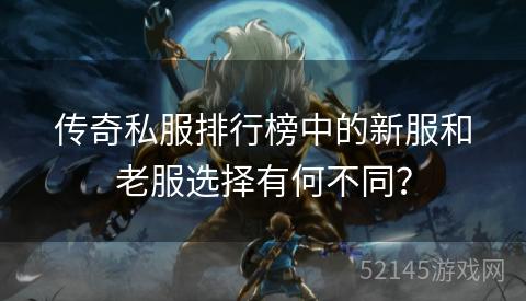 传奇私服排行榜中的新服和老服选择有何不同? 传奇私服排行榜中的新服和老服选择有何不同?