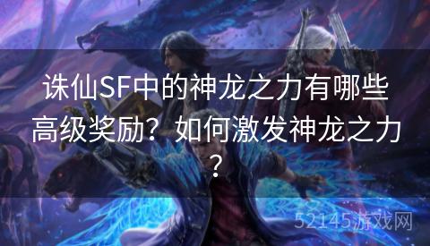诛仙SF中的神龙之力有哪些高级奖励?如何激发神龙之力? 诛仙SF中的神龙之力有哪些高级奖励?如何激发神龙之力?