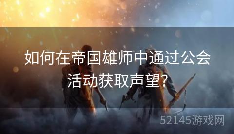 如何在帝国雄师中通过公会活动获取声望? 如何在帝国雄师中通过公会活动获取声望?