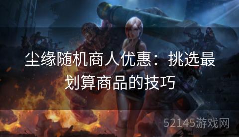 尘缘随机商人优惠:挑选最划算商品的技巧 尘缘随机商人优惠:挑选最划算商品的技巧