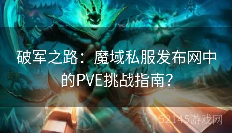 破军之路:魔域私服发布网中的PVE挑战指南? 破军之路:魔域私服发布网中的PVE挑战指南?