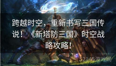 跨越时空,重新书写三国传说!《新塔防三国》时空战略攻略! 跨越时空,重新书写三国传说!《新塔防三国》时空战略攻略!