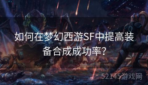 如何在梦幻西游SF中提高装备合成成功率? 如何在梦幻西游SF中提高装备合成成功率?