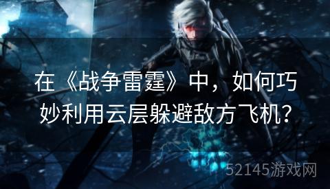 在《战争雷霆》中,如何巧妙利用云层躲避敌方飞机? 在《战争雷霆》中,如何巧妙利用云层躲避敌方飞机?