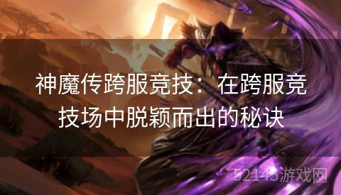 神魔传跨服竞技:在跨服竞技场中脱颖而出的秘诀 神魔传跨服竞技:在跨服竞技场中脱颖而出的秘诀