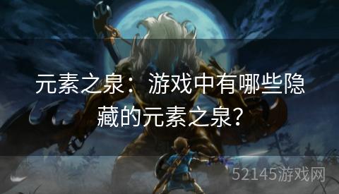 元素之泉:游戏中有哪些隐藏的元素之泉? 元素之泉:游戏中有哪些隐藏的元素之泉?