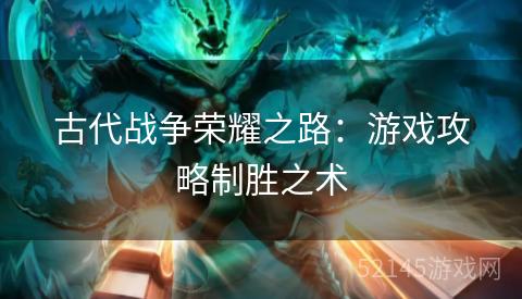 古代战争荣耀之路：游戏攻略制胜之术