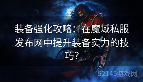 装备强化攻略:在魔域私服发布网中提升装备实力的技巧? 装备强化攻略:在魔域私服发布网中提升装备实力的技巧?