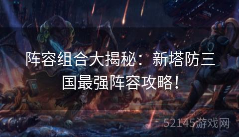 阵容组合大揭秘：新塔防三国最强阵容攻略！
