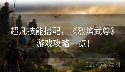 超凡技能搭配，《烈焰武尊》游戏攻略一览！