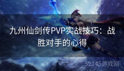 九州仙剑传PVP实战技巧:战胜对手的心得 九州仙剑传PVP实战技巧:战胜对手的心得