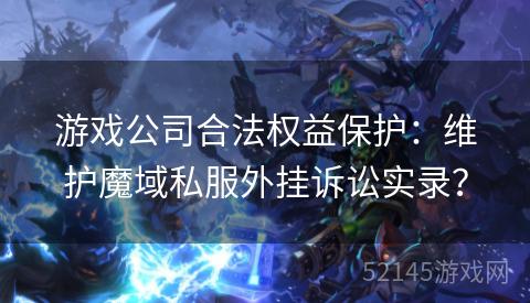 游戏公司合法权益保护:维护魔域私服外挂诉讼实录? 游戏公司合法权益保护:维护魔域私服外挂诉讼实录?
