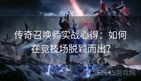 传奇召唤师实战心得:如何在竞技场脱颖而出? 传奇召唤师实战心得:如何在竞技场脱颖而出?