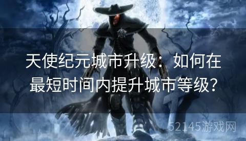 天使纪元城市升级：如何在最短时间内提升城市等级？