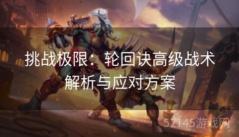 挑战极限:轮回诀高级战术解析与应对方案 挑战极限:轮回诀高级战术解析与应对方案