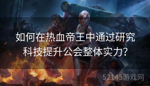 如何在热血帝王中通过研究科技提升公会整体实力? 如何在热血帝王中通过研究科技提升公会整体实力?