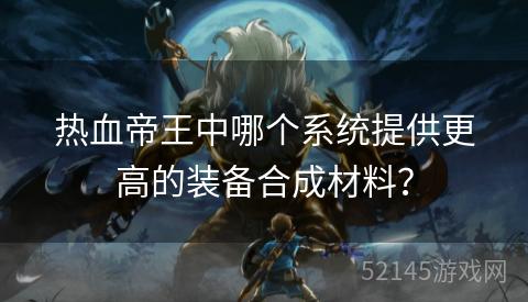 热血帝王中哪个系统提供更高的装备合成材料? 热血帝王中哪个系统提供更高的装备合成材料?